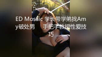 ED Mosaic 学长带学弟找Amy破处男❤️手把手教授性爱技巧