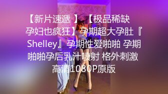 【新片速遞 】 【极品稀缺❤️孕妇也疯狂】孕期超大孕肚『Shelley』孕期性爱啪啪 孕期啪啪孕后乳汁喷射 格外刺激 高清1080P原版