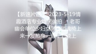 【新速片遞 】 2023-5-19情趣酒店专业炮房偷拍❤️老哥幽会单位少妇女同事销魂椅上来一发热身一直干到晚上