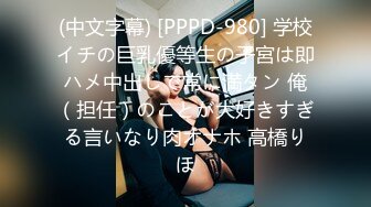 (中文字幕) [PPPD-980] 学校イチの巨乳優等生の子宮は即ハメ中出しで常に満タン 俺（担任）のことが大好きすぎる言いなり肉オナホ 高橋りほ