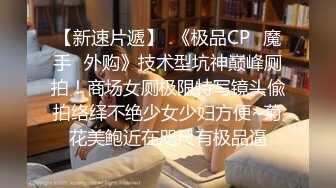 【新速片遞】  《极品CP✅魔手☛外购》技术型坑神巅峰厕拍！商场女厕极限特写镜头偸拍络绎不绝少女少妇方便~菊花美鲍近在咫尺有极品逼