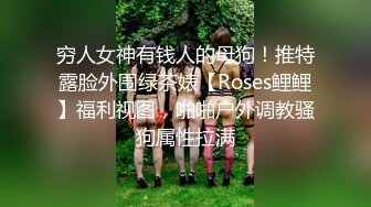 穷人女神有钱人的母狗！推特露脸外围绿茶婊【Roses鲤鲤】福利视图，啪啪户外调教骚狗属性拉满