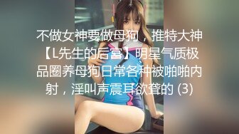 不做女神要做母狗，推特大神【L先生的后宫】明星气质极品圈养母狗日常各种被啪啪内射，淫叫声震耳欲聋的 (3)