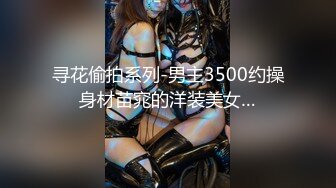 寻花偷拍系列-男主3500约操身材苗窕的洋装美女…