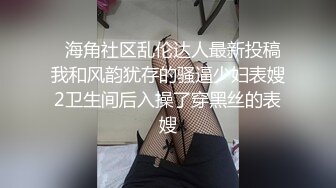   海角社区乱伦达人最新投稿我和风韵犹存的骚逼少妇表嫂2卫生间后入操了穿黑丝的表嫂