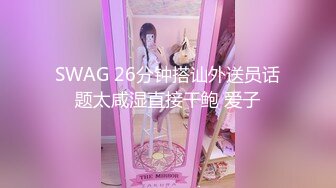 SWAG 26分钟搭讪外送员话题太咸湿直接干鲍 爱子