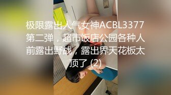 极限露出人气女神ACBL3377第二弹，超市饭店公园各种人前露出野战，露出界天花板太顶了 (2)