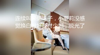 连续叫来俩妹子，小萝莉没感觉换白嫩好身材少妇，脱光了挺带劲