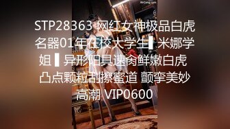 STP28363 网红女神极品白虎名器01年在校大学生▌米娜学姐 ▌异形阳具速肏鲜嫩白虎 凸点颗粒刮擦蜜道 颤挛美妙高潮 VIP0600