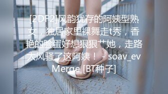 [2DF2]风韵犹存的阿姨型熟女，独居家里裸舞走t秀，香艳的脸蛋好想狠狠艹她，走路太风骚了这阿姨！ - soav_evMerge [BT种子]