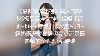 《最新顶流重磅》高人气PANS极品反差女神小姐姐【饭团+kiki+诗诗】大尺度私拍~露奶露逼多套情趣亮点还是摄影师的全程对话-诗诗