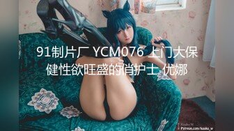 91制片厂 YCM076 上门大保健性欲旺盛的俏护士 优娜