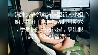 清纯文静邻家妹妹型新人小姐姐，拨开丁字裤扣弄超嫩粉穴，手指抽插搞得很湿，拿出假屌侧入娃娃音娇喘