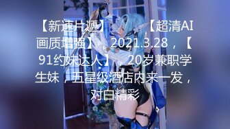 【新速片遞】  ⭐⭐⭐【超清AI画质增强】，2021.3.28，【91约妹达人】，20岁兼职学生妹，五星级酒店内来一发，对白精彩