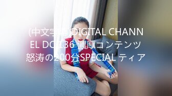 (中文字幕)DIGITAL CHANNEL DC 136 濃厚コンテンツ怒涛の200分SPECIAL ティア