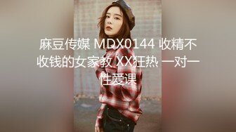 麻豆传媒 MDX0144 收精不收钱的女家教 XX狂热 一对一性爱课