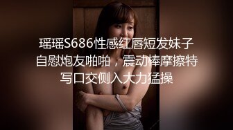 瑶瑶S686性感红唇短发妹子自慰炮友啪啪，震动棒摩擦特写口交侧入大力猛操