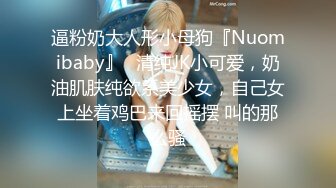 逼粉奶大人形小母狗『Nuomibaby』✿清纯JK小可爱，奶油肌肤纯欲系美少女，自己女上坐着鸡巴来回摇摆 叫的那么骚