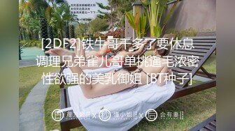 [2DF2]铁牛哥干多了要休息调理兄弟雀儿哥单挑逼毛浓密性欲强的美乳御姐 [BT种子]