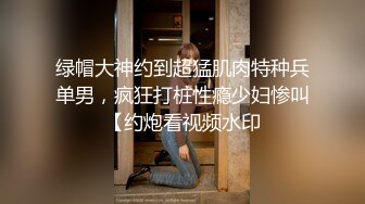 绿帽大神约到超猛肌肉特种兵单男，疯狂打桩性瘾少妇惨叫【约炮看视频水印