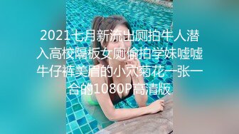 2021七月新流出厕拍牛人潜入高校隔板女厕偷拍学妹嘘嘘牛仔裤美眉的小穴菊花一张一合的1080P高清版