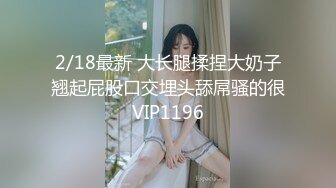 2/18最新 大长腿揉捏大奶子翘起屁股口交埋头舔屌骚的很VIP1196