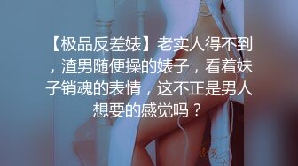 【极品反差婊】老实人得不到，渣男随便操的婊子，看着妹子销魂的表情，这不正是男人想要的感觉吗？