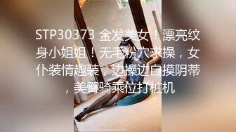 STP30373 金发美女！漂亮纹身小姐姐！无毛粉穴求操，女仆装情趣装，边操边自摸阴蒂，美臀骑乘位打桩机