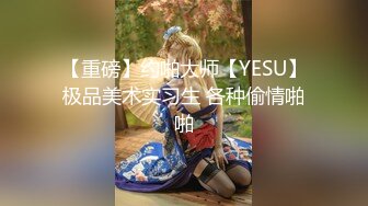 【重磅】约啪大师【YESU】极品美术实习生 各种偷情啪啪