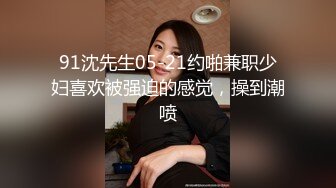 91沈先生05-21约啪兼职少妇喜欢被强迫的感觉，操到潮喷