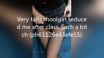 Very tall schoolgirl seduced me after class. Such a bitch (ph61126e43efe15)