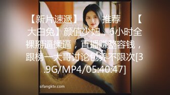 【新片速遞】   ❣️推荐❣️【大白兔】颜值少妇，6小时全裸掰逼揉逼，直播赚整容钱，跟榜一大哥讨论包养不限次[3.9G/MP4/05:40:47]