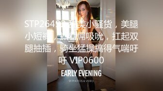 STP26492 甜美小骚货，美腿小短裤，抓着屌吸吮，扛起双腿抽插，骑坐猛操搞得气喘吁吁 VIP0600