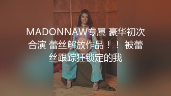 MADONNAW专属 豪华初次合演 蕾丝解放作品！！ 被蕾丝跟踪狂锁定的我