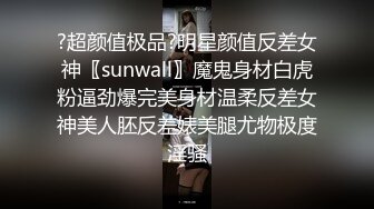 ?超颜值极品?明星颜值反差女神〖sunwall〗魔鬼身材白虎粉逼劲爆完美身材温柔反差女神美人胚反差婊美腿尤物极度淫骚