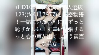 (HD1080P)(可愛い素人選抜123)(fc4117977)と濃密物語！一緒にいたい割にはずっと恥ずかしい！すごい緊張するっと心の声が出てしまう素直な若女