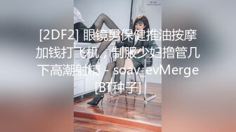 [2DF2] 眼镜男保健推油按摩加钱打飞机，制服少妇撸管几下高潮射精 - soav_evMerge[BT种子]