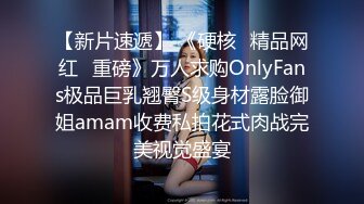 【新片速遞】 《硬核✅精品网红✅重磅》万人求购OnlyFans极品巨乳翘臀S级身材露脸御姐amam收费私拍花式肉战完美视觉盛宴