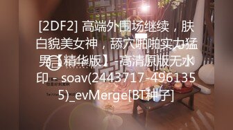 [2DF2] 高端外围场继续，肤白貌美女神，舔穴啪啪实力猛男【精华版】-高清原版无水印 - soav(2443717-4961355)_evMerge[BT种子]