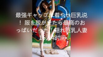 最强ギャップは着やせ巨乳说！ 服を脱がせたら最高のおっぱいだった！隠れ巨乳人妻 16人4时间