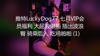 推特LuckyDog77 七月VIP会员福利 大屁股爆插 插出波浪臀 骑乘后入 吃鸡啪啪 (1)