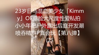 23岁日马混血美少女「Kimmy」OF露脸大尺度性爱私拍 小小年纪户外露出后庭开发潮喷吞精群P真会玩【第八弹】 (2)