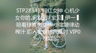 STP28843 网红女神 心机少女你的淫荡足球宝贝▌伊一 ▌陪看球赛肏女神 小蛮腰律动榨汁 后入蜜臀抽穴爆射 VIP0600