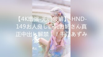 【4K增强-无码破解】-HND-149お人良し巨乳お姉さん真正中出し解禁！！千乃あずみ