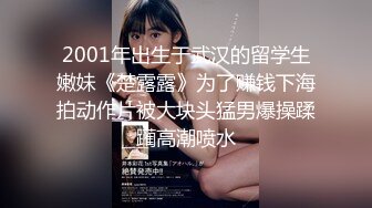 2001年出生于武汉的留学生嫩妹《楚露露》为了赚钱下海拍动作片被大块头猛男爆操蹂躏高潮喷水