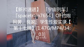 【新片速遞】  「宇宙列车」「spacetrain7654」OF约炮网黄、良家、学生性爱实录【第十七弹】[1.47G/MP4/34:03]