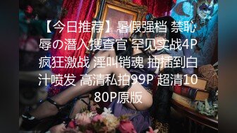 【今日推荐】暑假强档 禁恥辱の潛入搜查官 罕见实战4P疯狂激战 淫叫销魂 抽插到白汁喷发 高清私拍99P 超清1080P原版