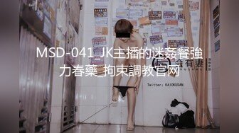 MSD-041_JK主播的迷姦餐強力春藥_拘束調教官网