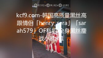 kcf9.com-韩国高质量黑丝高跟情侣「henry_sera」「sarah579」OF私拍 全身黑丝鏖战小鲜肉1