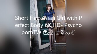 Short Hair Asian Girl with Perfect Body 6K HD- PsychopornTW 色控 せるあど